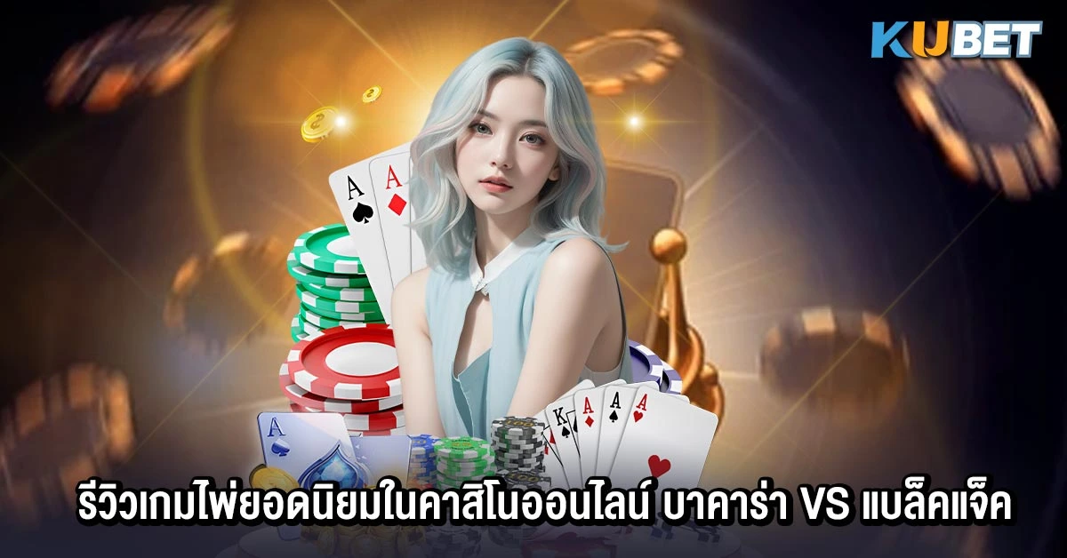 รีวิวเกมไพ่ยอดนิยมในคาสิโนออนไลน์ บาคาร่า vs แบล็คแจ็ค